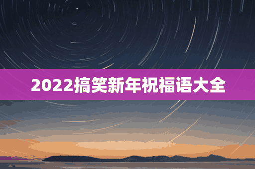 2022搞笑新年祝福语大全